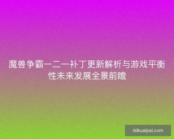 魔兽争霸一二一补丁更新解析与游戏平衡性未来发展全景前瞻
