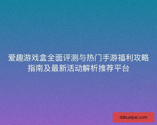 爱趣游戏盒全面评测与热门手游福利攻略指南及最新活动解析推荐平台