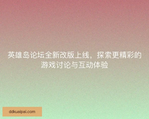英雄岛论坛全新改版上线，探索更精彩的游戏讨论与互动体验